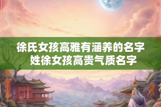 徐氏女孩高雅有涵养的名字  姓徐女孩高贵气质名字
