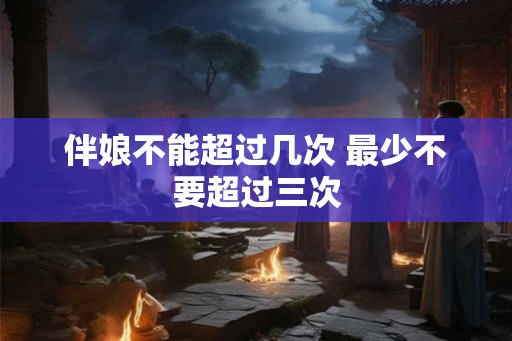 伴娘不能超过几次 最少不要超过三次
