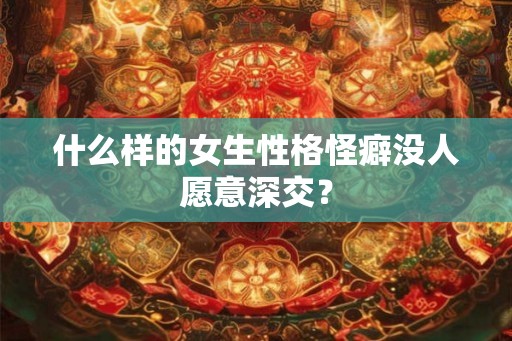 什么样的女生性格怪癖没人愿意深交？