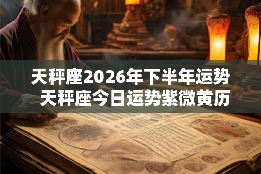 天秤座2026年下半年运势  天秤座今日运势紫微黄历