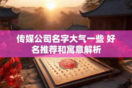 传媒公司名字大气一些 好名推荐和寓意解析