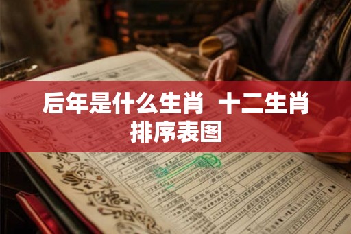 后年是什么生肖  十二生肖排序表图