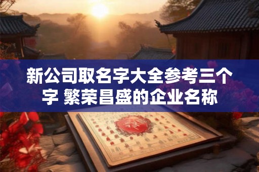 新公司取名字大全参考三个字 繁荣昌盛的企业名称