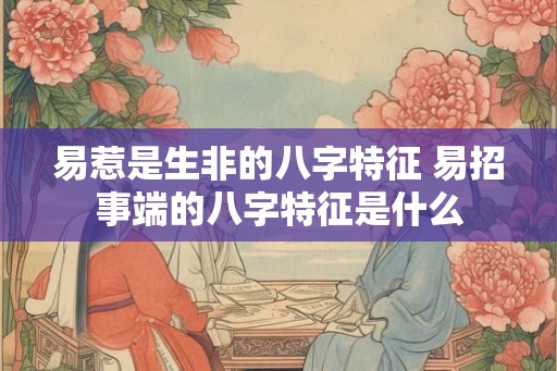 易惹是生非的八字特征 易招事端的八字特征是什么 易惹是生非的八字特征 易招事端的八字特征是什么