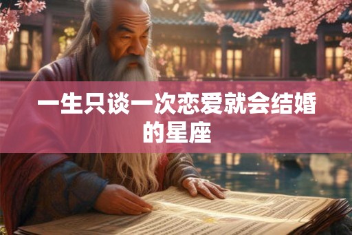 一生只谈一次恋爱就会结婚的星座 一生只谈一次恋爱就会结婚的星座