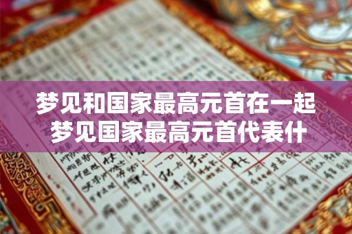 梦见和国家最高元首在一起 梦见国家最高元首代表什么意义 梦见和国家最高元首在一起 梦见国家最高元首代表什么意义