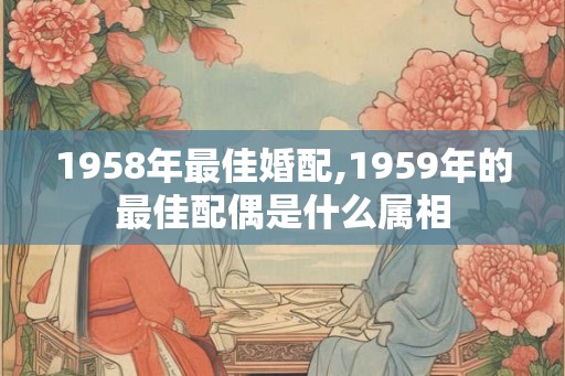 1958年最佳婚配,1959年的最佳配偶是什么属相