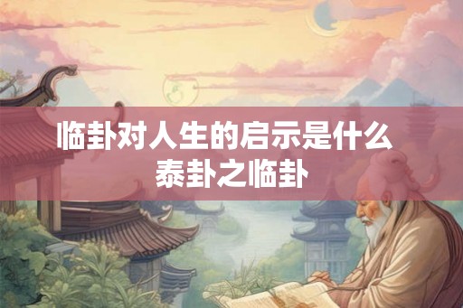 临卦对人生的启示是什么  泰卦之临卦