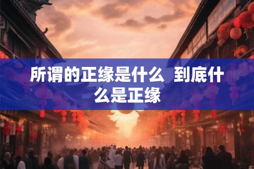 所谓的正缘是什么 到底什么是正缘 所谓的正缘是什么 到底什么是正缘