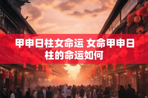 甲申日柱女命运 女命甲申日柱的命运如何