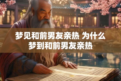 梦见和前男友亲热 为什么梦到和前男友亲热 梦见和前男友亲热 为什么梦到和前男友亲热