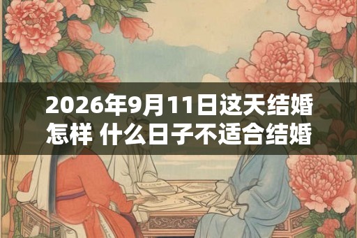 2026年9月11日这天结婚怎样 什么日子不适合结婚