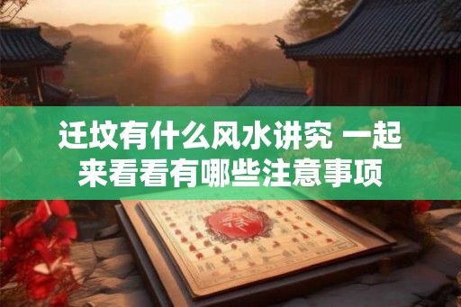 迁坟有什么风水讲究 一起来看看有哪些注意事项