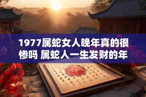 1977属蛇女人晚年真的很惨吗 属蛇人一生发财的年龄