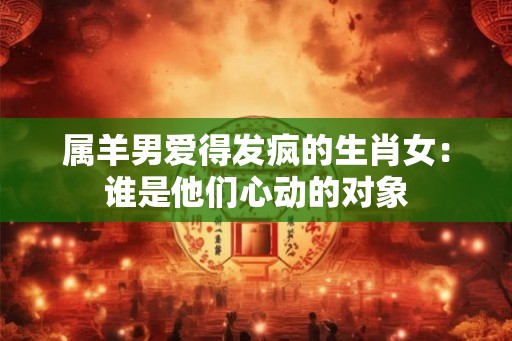 属羊男爱得发疯的生肖女：谁是他们心动的对象