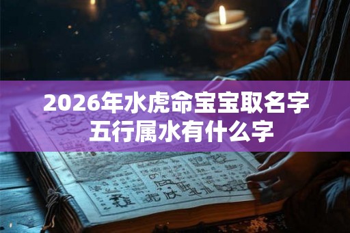 2026年水虎命宝宝取名字  五行属水有什么字