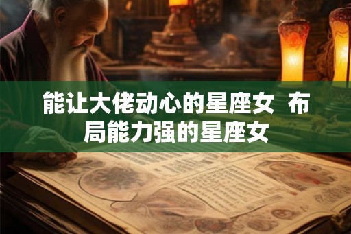 能让大佬动心的星座女  布局能力强的星座女
