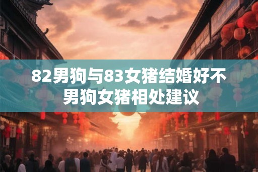 82男狗与83女猪结婚好不 男狗女猪相处建议