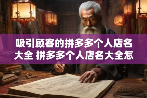 吸引顾客的拼多多个人店名大全 拼多多个人店名大全怎么吸引顾客 吸引顾客的拼多多个人店名大全 拼多多个人店名大全怎么吸引顾客