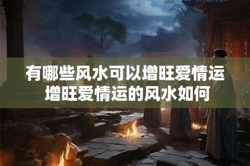 有哪些风水可以增旺爱情运 增旺爱情运的风水如何