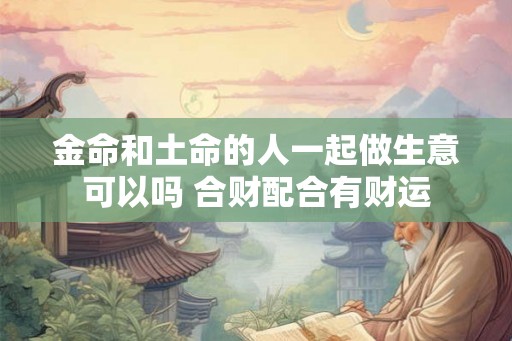 金命和土命的人一起做生意可以吗 合财配合有财运