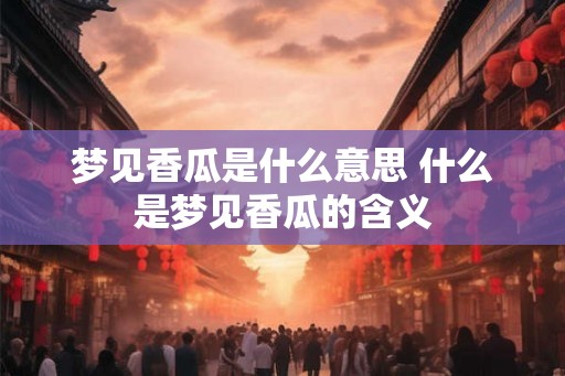 梦见香瓜是什么意思 什么是梦见香瓜的含义