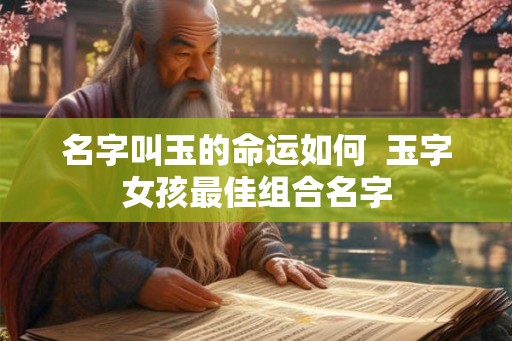 名字叫玉的命运如何  玉字女孩最佳组合名字