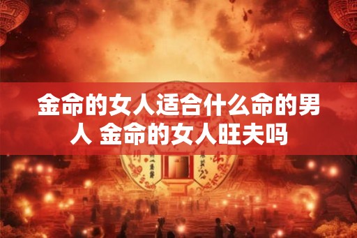金命的女人适合什么命的男人 金命的女人旺夫吗