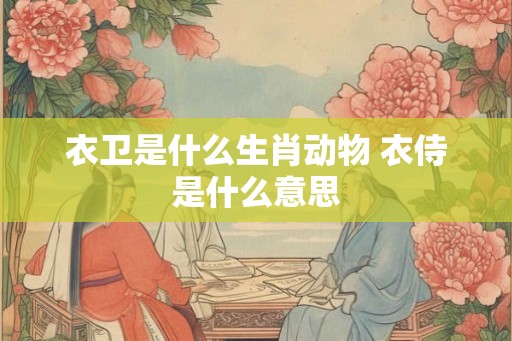 衣卫是什么生肖动物 衣侍是什么意思