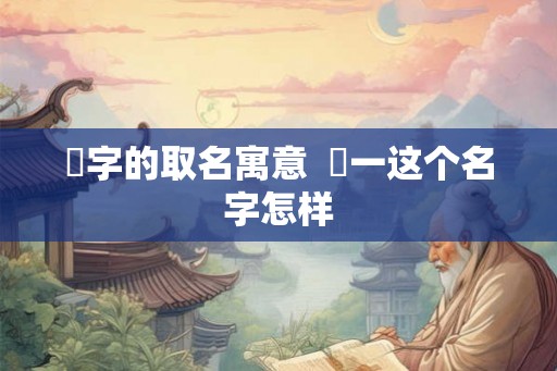 璟字的取名寓意 璟一这个名字怎样 璟字的取名寓意 璟一这个名字怎样