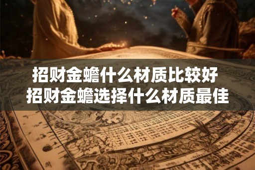 招财金蟾什么材质比较好 招财金蟾选择什么材质最佳 招财金蟾什么材质比较好 招财金蟾选择什么材质最佳