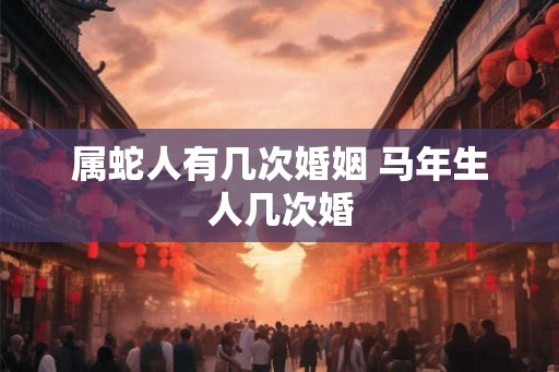 属蛇人有几次婚姻 马年生人几次婚