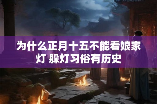为什么正月十五不能看娘家灯 躲灯习俗有历史