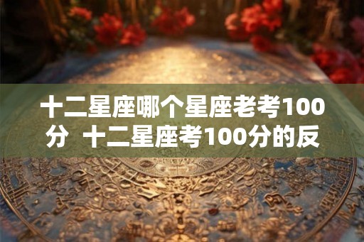 十二星座哪个星座老考100分  十二星座考100分的反应是什么