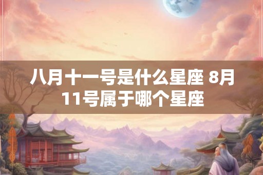 八月十一号是什么星座 8月11号属于哪个星座