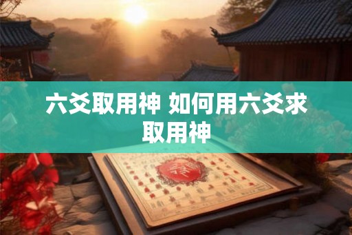 六爻取用神 如何用六爻求取用神