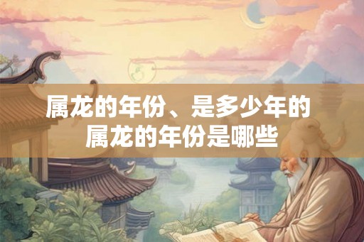 属龙的年份、是多少年的 属龙的年份是哪些