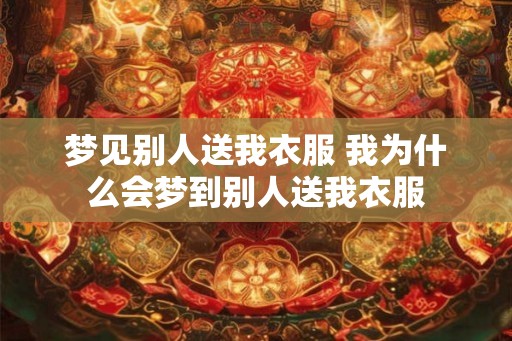 梦见别人送我衣服 我为什么会梦到别人送我衣服