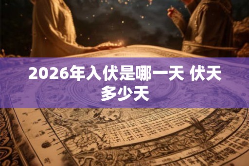 2026年入伏是哪一天 伏天多少天