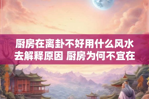 厨房在离卦不好用什么风水去解释原因 厨房为何不宜在离卦
