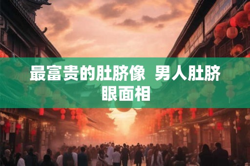 最富贵的肚脐像  男人肚脐眼面相