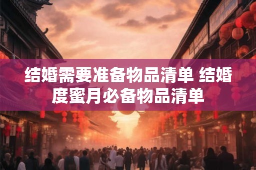 结婚需要准备物品清单 结婚度蜜月必备物品清单