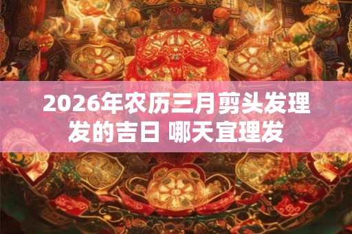 2026年农历三月剪头发理发的吉日 哪天宜理发