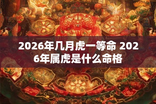 2026年几月虎一等命 2026年属虎是什么命格