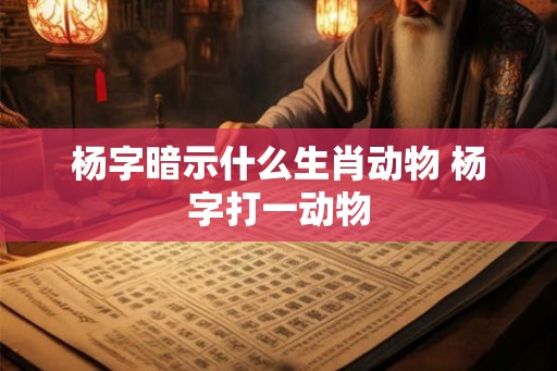 杨字暗示什么生肖动物 杨字打一动物