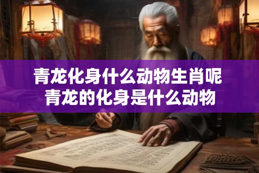 青龙化身什么动物生肖呢 青龙的化身是什么动物