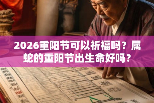 2026重阳节可以祈福吗？属蛇的重阳节出生命好吗？