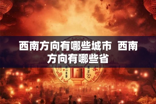 西南方向有哪些城市  西南方向有哪些省