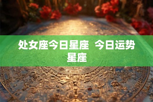 处女座今日星座  今日运势星座