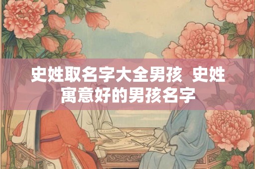 史姓取名字大全男孩 史姓寓意好的男孩名字 史姓取名字大全男孩 史姓寓意好的男孩名字